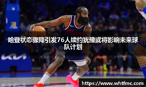哈登状态骤降引发76人续约犹豫或将影响未来球队计划