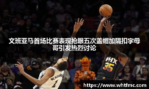 文班亚马首场比赛表现抢眼五次盖帽加隔扣字母哥引发热烈讨论