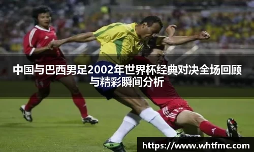 中国与巴西男足2002年世界杯经典对决全场回顾与精彩瞬间分析